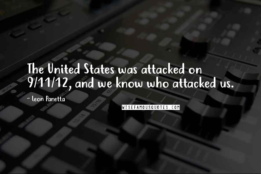 Leon Panetta Quotes: The United States was attacked on 9/11/12, and we know who attacked us.