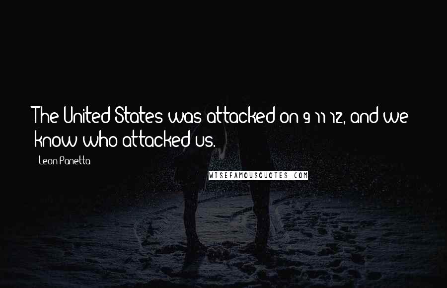 Leon Panetta Quotes: The United States was attacked on 9/11/12, and we know who attacked us.
