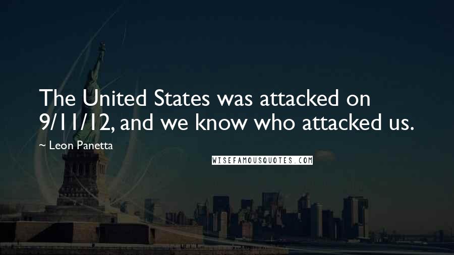 Leon Panetta Quotes: The United States was attacked on 9/11/12, and we know who attacked us.