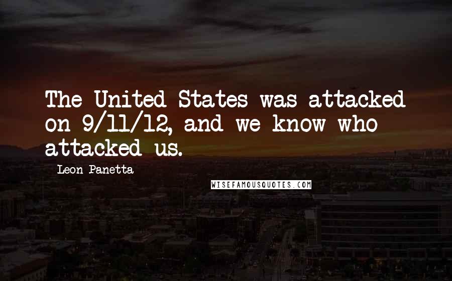 Leon Panetta Quotes: The United States was attacked on 9/11/12, and we know who attacked us.