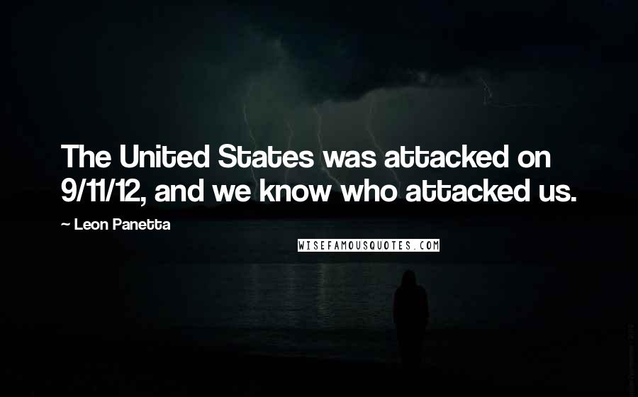 Leon Panetta Quotes: The United States was attacked on 9/11/12, and we know who attacked us.