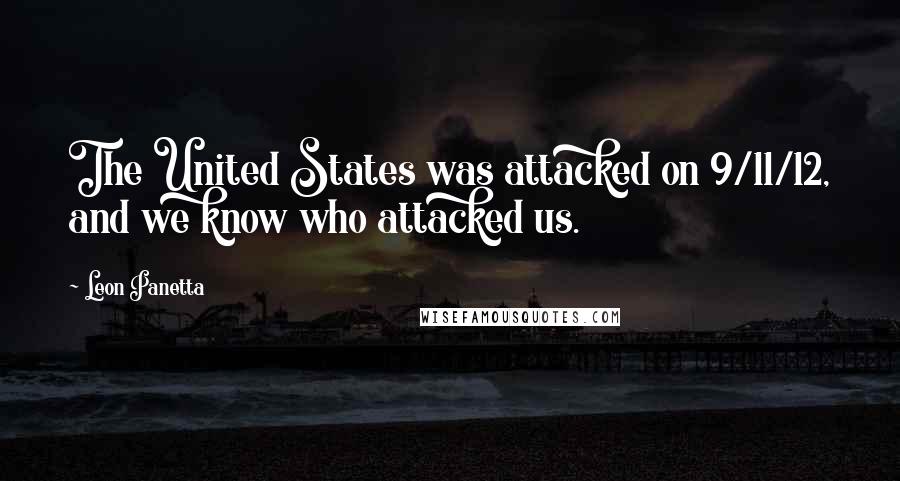 Leon Panetta Quotes: The United States was attacked on 9/11/12, and we know who attacked us.