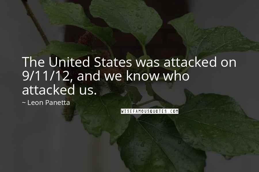 Leon Panetta Quotes: The United States was attacked on 9/11/12, and we know who attacked us.