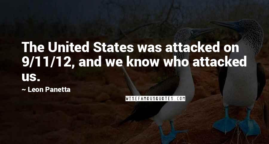 Leon Panetta Quotes: The United States was attacked on 9/11/12, and we know who attacked us.