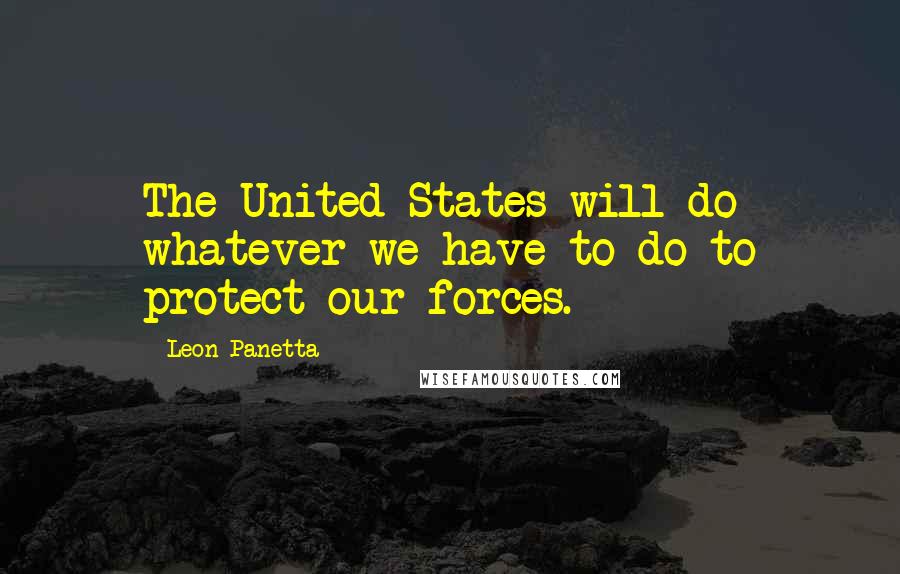 Leon Panetta Quotes: The United States will do whatever we have to do to protect our forces.