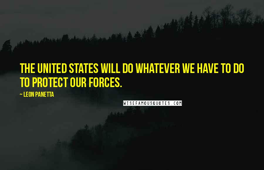 Leon Panetta Quotes: The United States will do whatever we have to do to protect our forces.