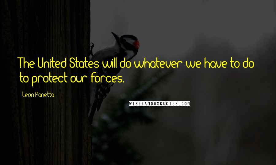 Leon Panetta Quotes: The United States will do whatever we have to do to protect our forces.