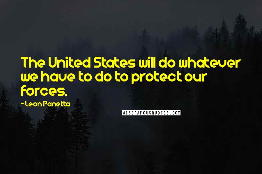 Leon Panetta Quotes: The United States will do whatever we have to do to protect our forces.