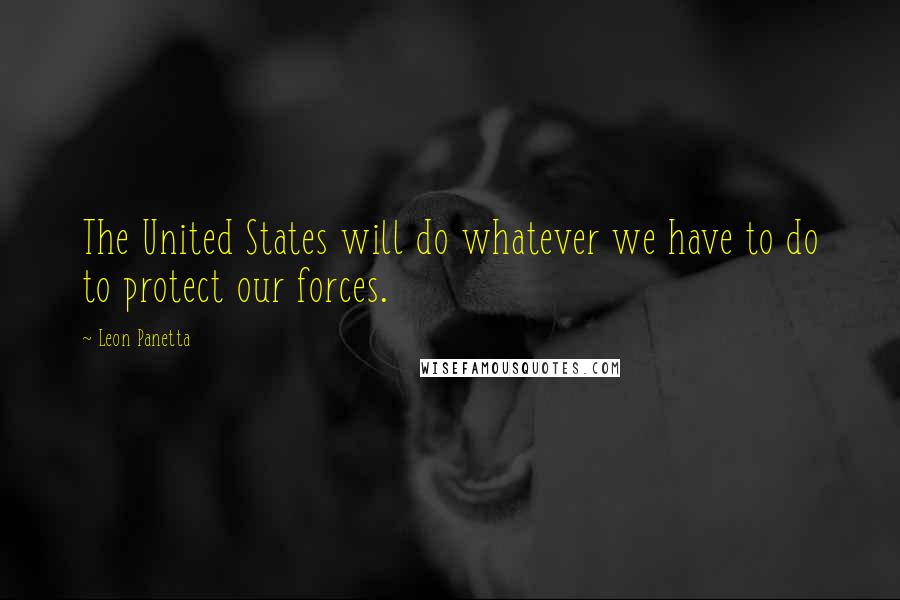 Leon Panetta Quotes: The United States will do whatever we have to do to protect our forces.