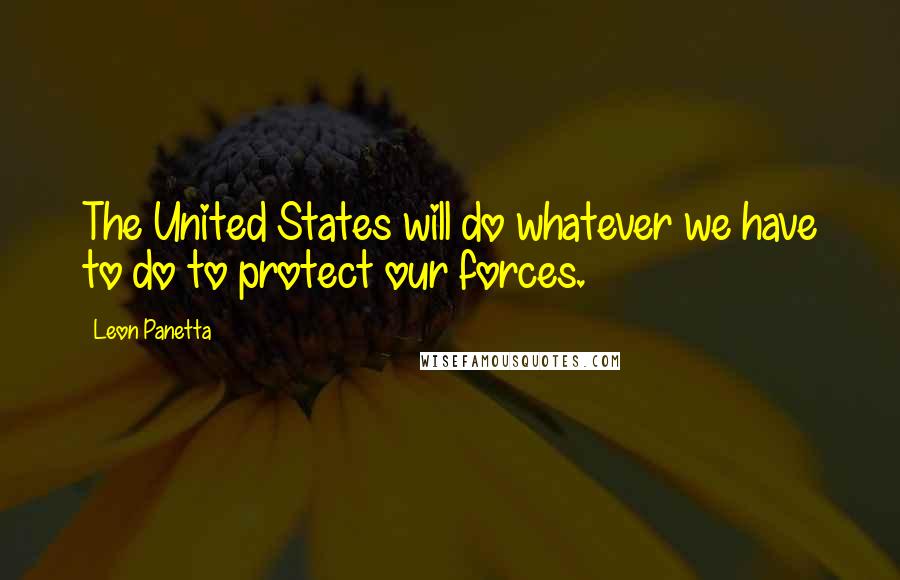 Leon Panetta Quotes: The United States will do whatever we have to do to protect our forces.