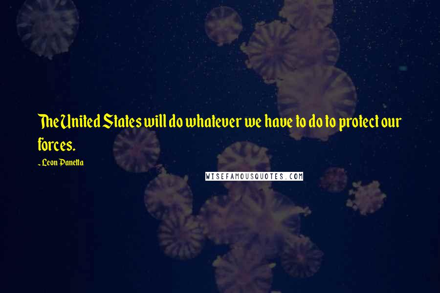 Leon Panetta Quotes: The United States will do whatever we have to do to protect our forces.