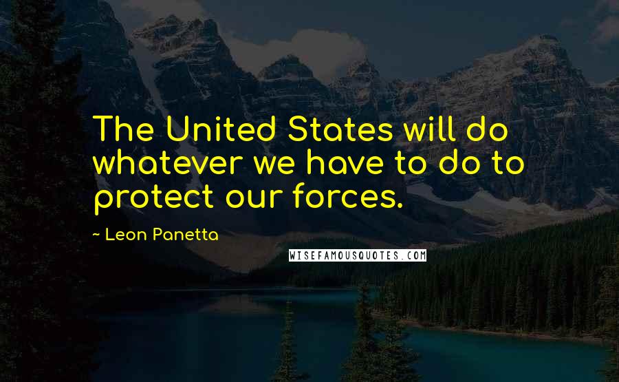 Leon Panetta Quotes: The United States will do whatever we have to do to protect our forces.