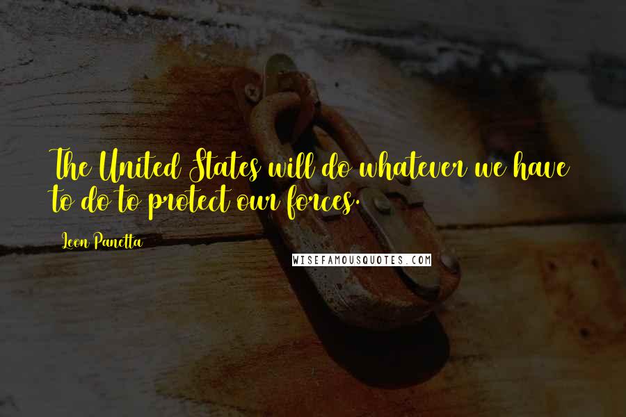Leon Panetta Quotes: The United States will do whatever we have to do to protect our forces.