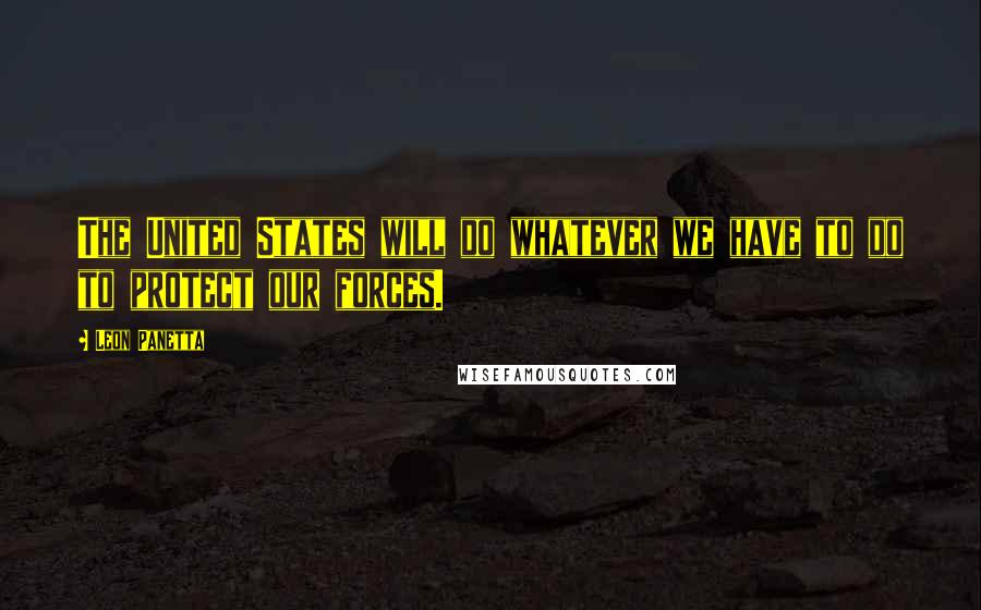 Leon Panetta Quotes: The United States will do whatever we have to do to protect our forces.