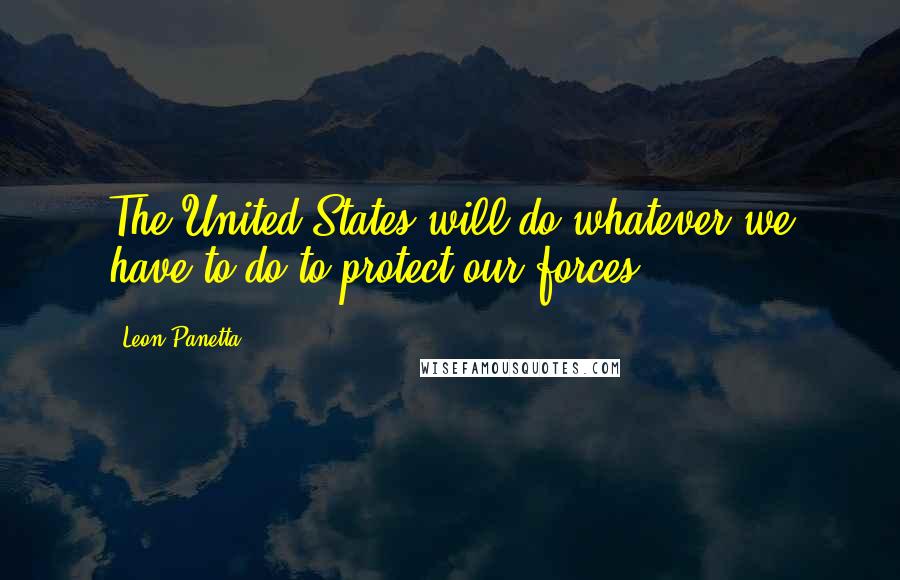Leon Panetta Quotes: The United States will do whatever we have to do to protect our forces.