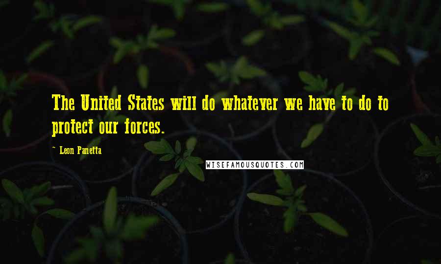 Leon Panetta Quotes: The United States will do whatever we have to do to protect our forces.