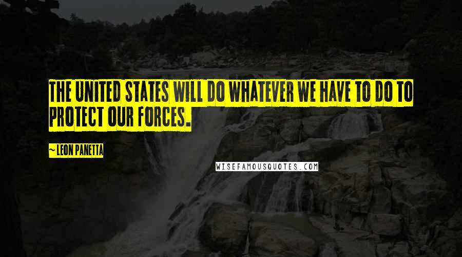 Leon Panetta Quotes: The United States will do whatever we have to do to protect our forces.