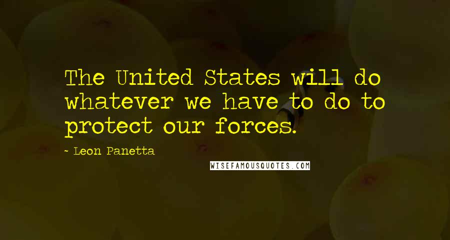 Leon Panetta Quotes: The United States will do whatever we have to do to protect our forces.