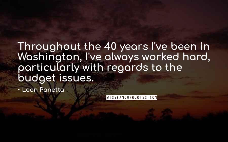 Leon Panetta Quotes: Throughout the 40 years I've been in Washington, I've always worked hard, particularly with regards to the budget issues.