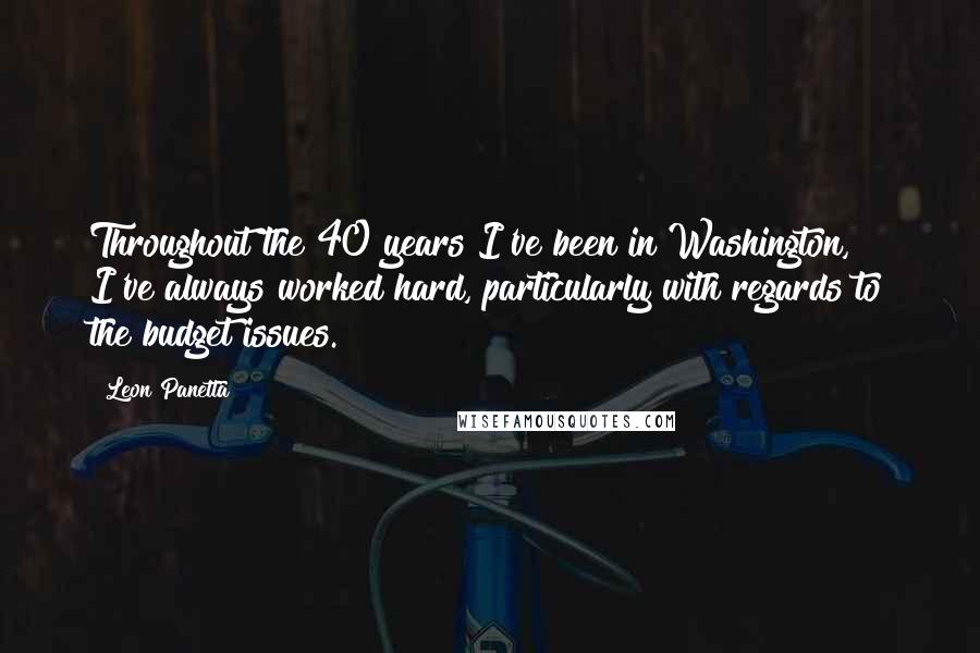 Leon Panetta Quotes: Throughout the 40 years I've been in Washington, I've always worked hard, particularly with regards to the budget issues.