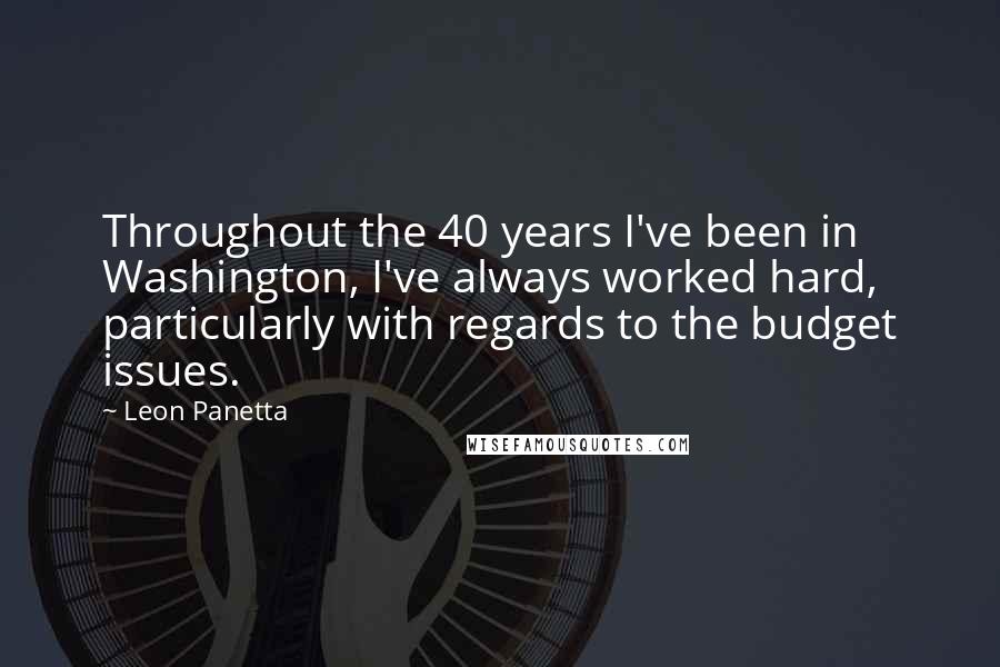 Leon Panetta Quotes: Throughout the 40 years I've been in Washington, I've always worked hard, particularly with regards to the budget issues.