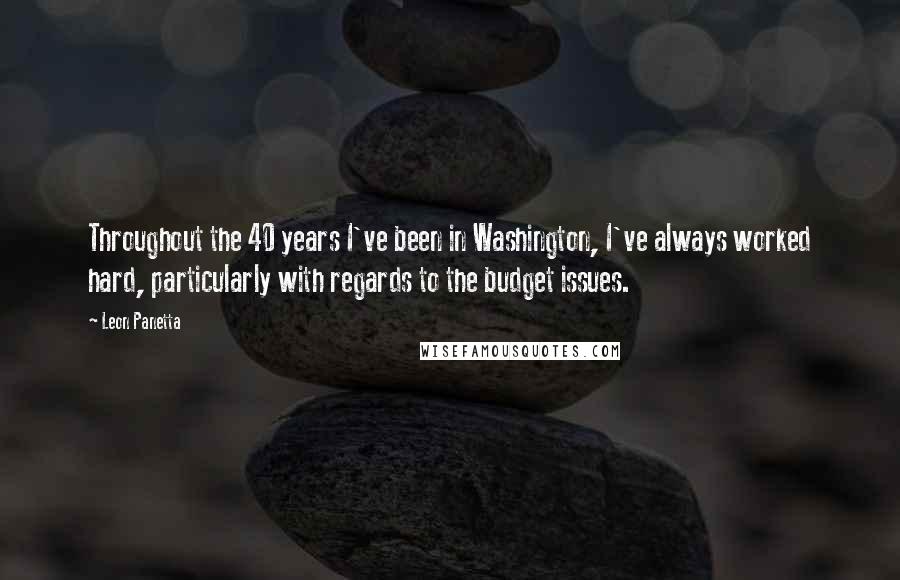 Leon Panetta Quotes: Throughout the 40 years I've been in Washington, I've always worked hard, particularly with regards to the budget issues.
