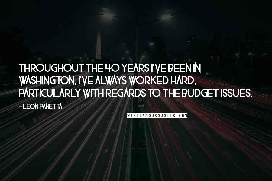 Leon Panetta Quotes: Throughout the 40 years I've been in Washington, I've always worked hard, particularly with regards to the budget issues.