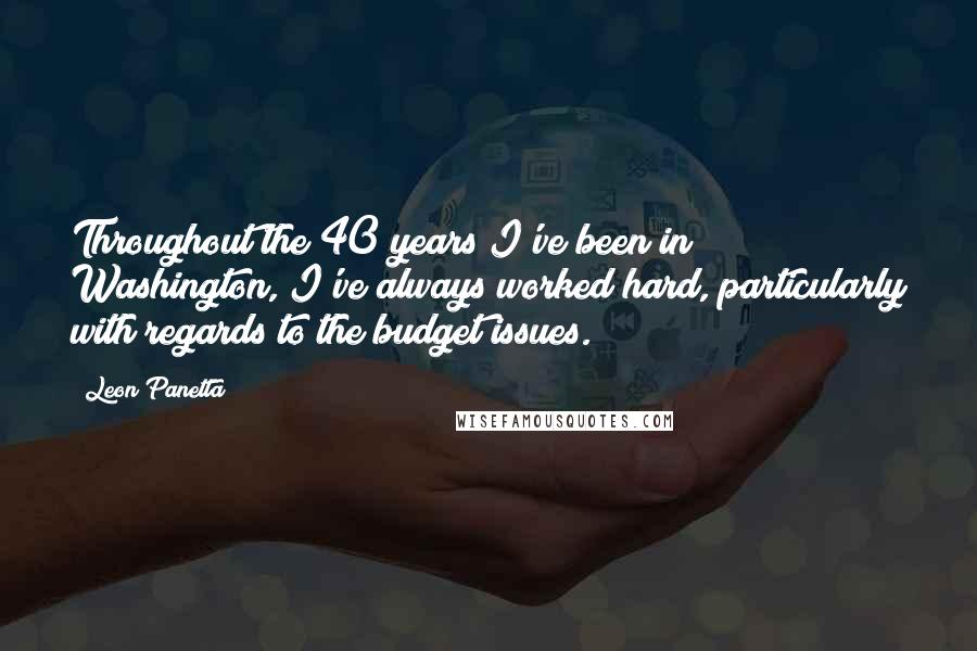 Leon Panetta Quotes: Throughout the 40 years I've been in Washington, I've always worked hard, particularly with regards to the budget issues.