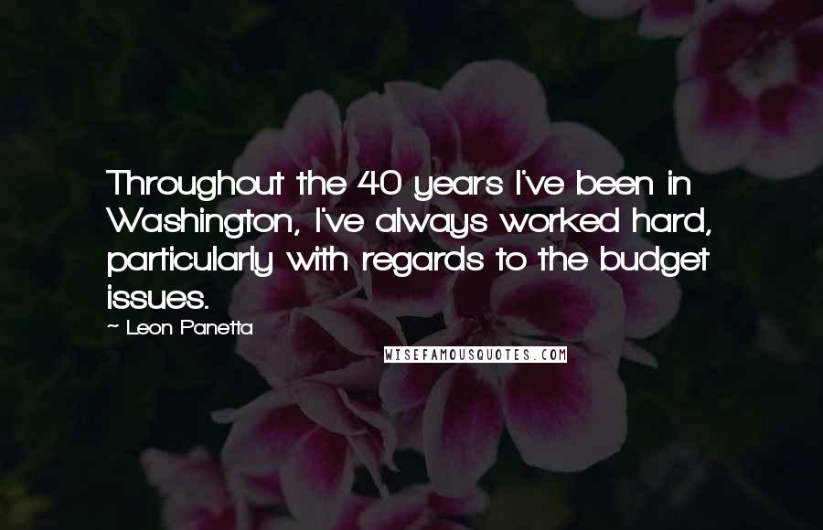 Leon Panetta Quotes: Throughout the 40 years I've been in Washington, I've always worked hard, particularly with regards to the budget issues.