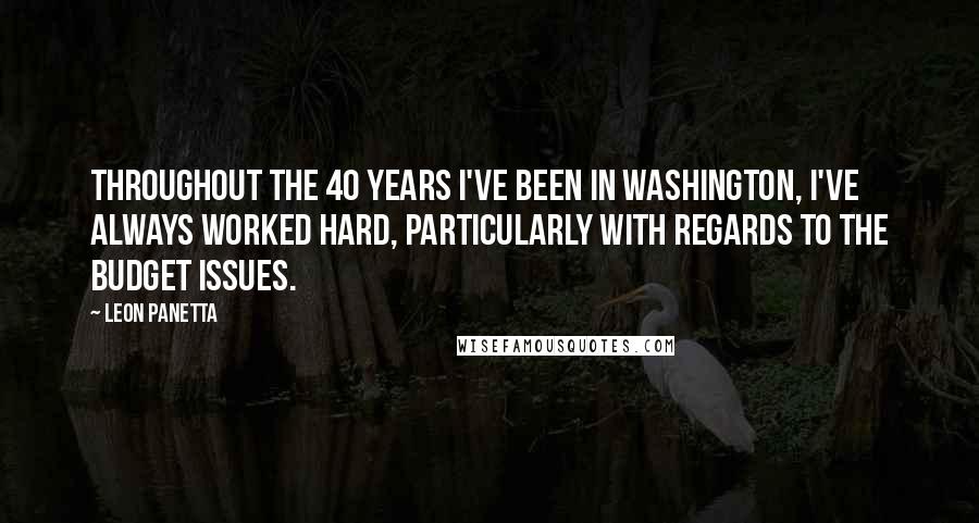 Leon Panetta Quotes: Throughout the 40 years I've been in Washington, I've always worked hard, particularly with regards to the budget issues.