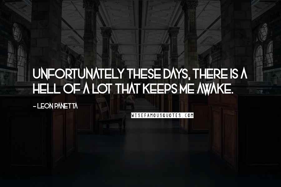 Leon Panetta Quotes: Unfortunately these days, there is a hell of a lot that keeps me awake.