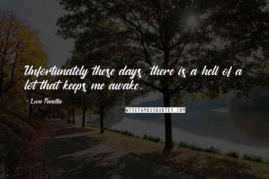 Leon Panetta Quotes: Unfortunately these days, there is a hell of a lot that keeps me awake.