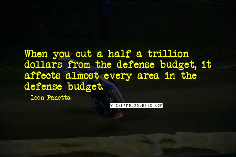 Leon Panetta Quotes: When you cut a half-a-trillion dollars from the defense budget, it affects almost every area in the defense budget.