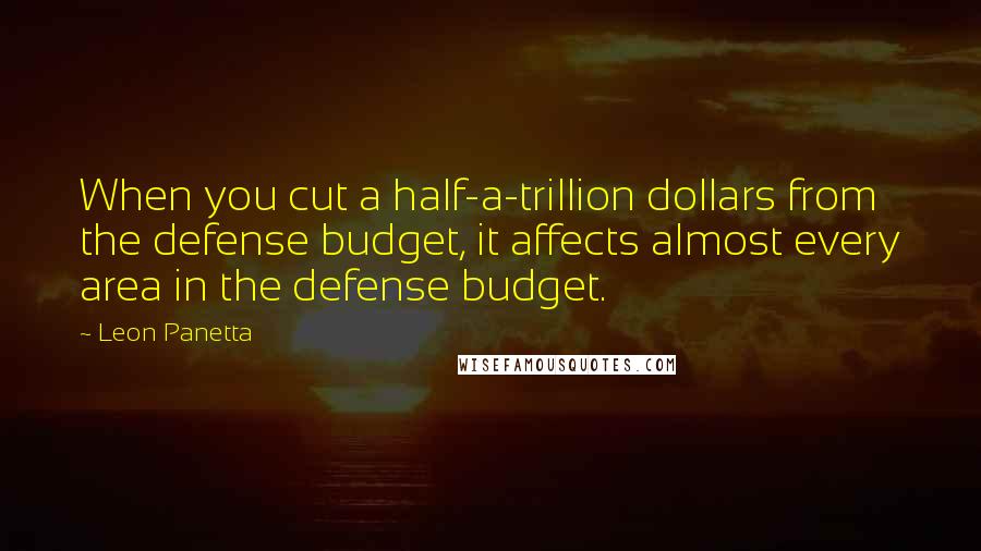 Leon Panetta Quotes: When you cut a half-a-trillion dollars from the defense budget, it affects almost every area in the defense budget.