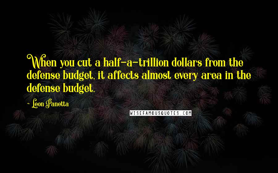 Leon Panetta Quotes: When you cut a half-a-trillion dollars from the defense budget, it affects almost every area in the defense budget.
