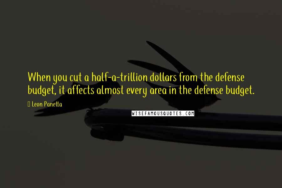 Leon Panetta Quotes: When you cut a half-a-trillion dollars from the defense budget, it affects almost every area in the defense budget.
