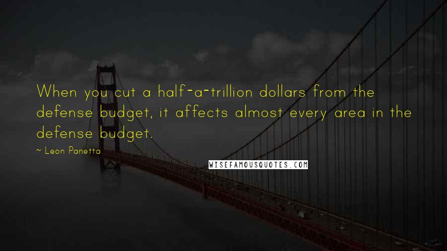 Leon Panetta Quotes: When you cut a half-a-trillion dollars from the defense budget, it affects almost every area in the defense budget.
