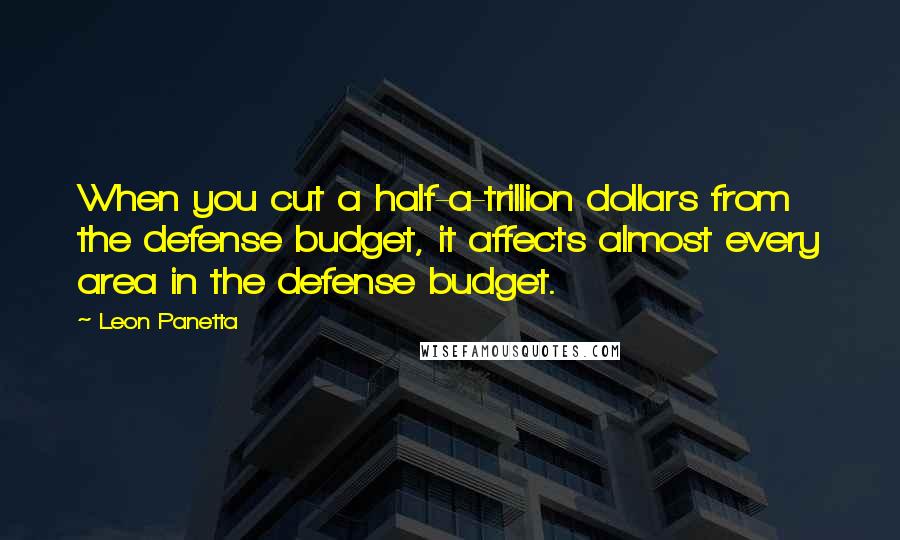 Leon Panetta Quotes: When you cut a half-a-trillion dollars from the defense budget, it affects almost every area in the defense budget.