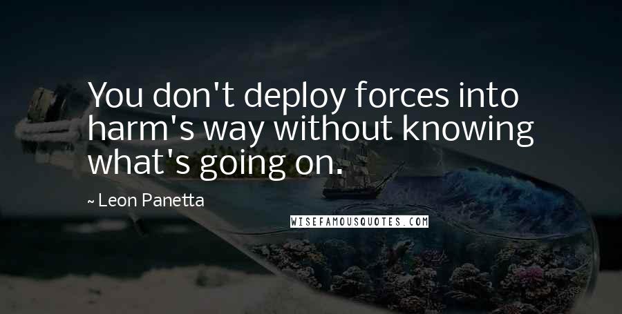 Leon Panetta Quotes: You don't deploy forces into harm's way without knowing what's going on.