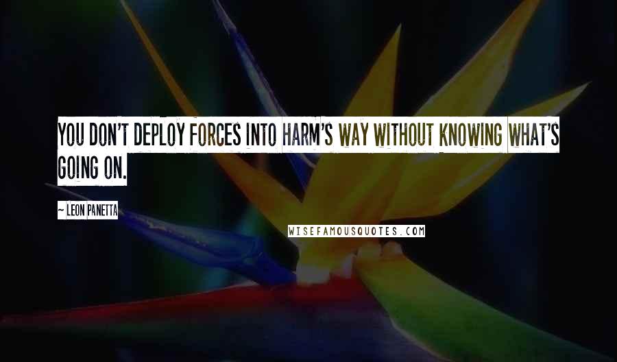 Leon Panetta Quotes: You don't deploy forces into harm's way without knowing what's going on.
