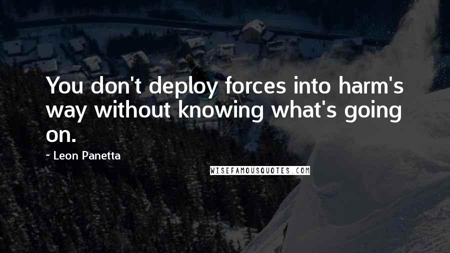 Leon Panetta Quotes: You don't deploy forces into harm's way without knowing what's going on.