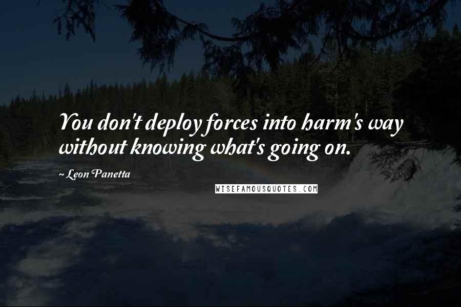 Leon Panetta Quotes: You don't deploy forces into harm's way without knowing what's going on.