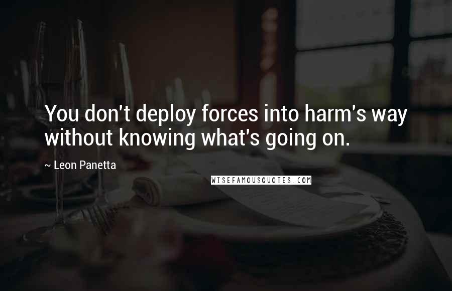 Leon Panetta Quotes: You don't deploy forces into harm's way without knowing what's going on.