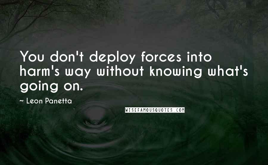 Leon Panetta Quotes: You don't deploy forces into harm's way without knowing what's going on.