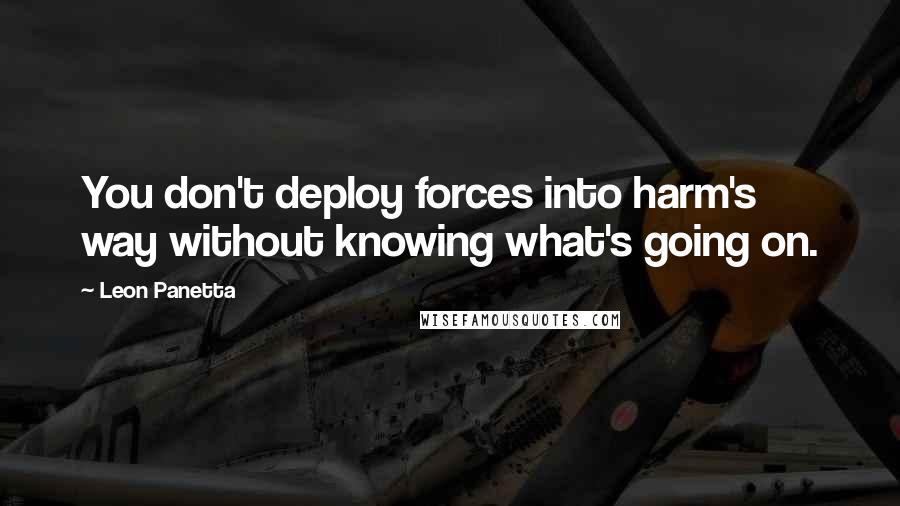 Leon Panetta Quotes: You don't deploy forces into harm's way without knowing what's going on.