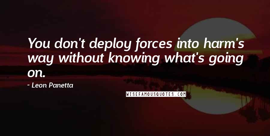 Leon Panetta Quotes: You don't deploy forces into harm's way without knowing what's going on.