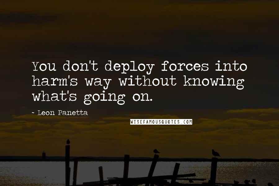 Leon Panetta Quotes: You don't deploy forces into harm's way without knowing what's going on.