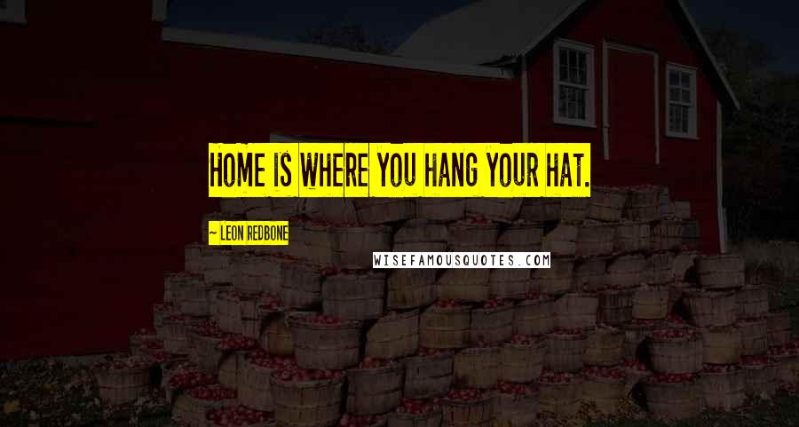 Leon Redbone Quotes: Home is where you hang your hat.