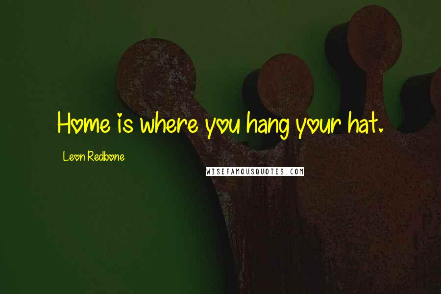 Leon Redbone Quotes: Home is where you hang your hat.