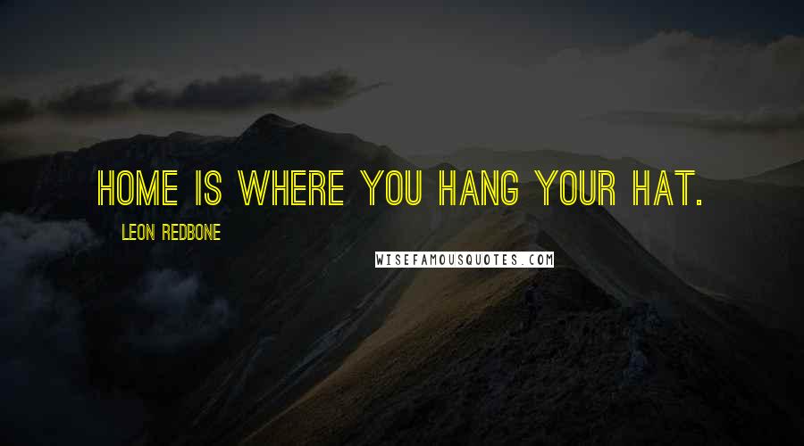 Leon Redbone Quotes: Home is where you hang your hat.
